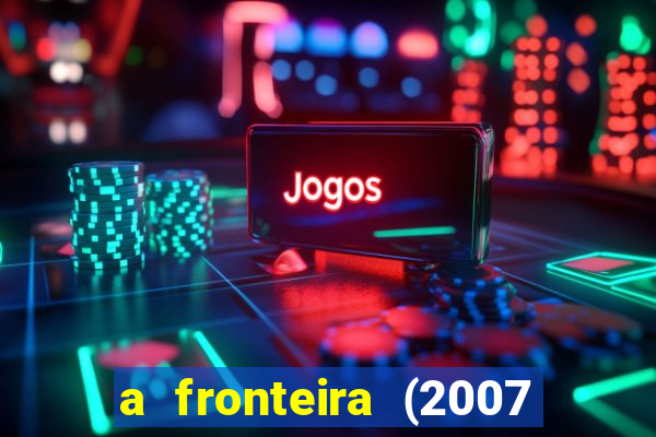 a fronteira (2007 filme completo download)